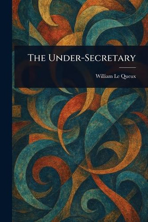 The Under-Secretary William Le Queux 9781023184281