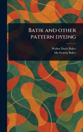 Batik and Other Pattern Dyeing Walter Davis Baker 9781023168380
