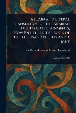 A Plain and Literal Translation of the Arabian Nights Entertainments, Now Entituled the Book of the Thousand Nights and a Night Sir Richard Francis Burton 9781023309080
