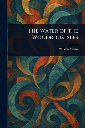 The Water of the Wondrous Isles William Morris 9781022960039