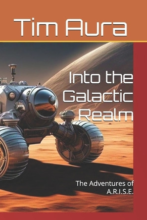 Into the Galactic Realm: The Adventures of A.R.I.S.E. Tim Aura 9798314360408