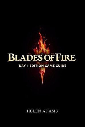 Blades of Fire Day 1 Edition Game Guide: Unleashing the Power Within to Defeat Darkness Helen Adams 9798280849501