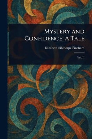 Mystery and Confidence: A Tale Elizabeth Sibthorpe Pinchard 9781023348850