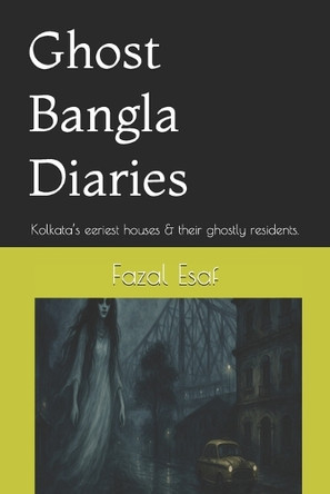 Ghost Bangla Diaries: Kolkata's eeriest houses & their ghostly residents. Fazal Esaf 9798282474251