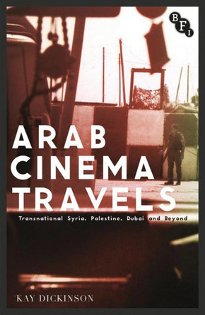 Arab Cinema Travels: Transnational Syria, Palestine, Dubai and Beyond Kay Dickinson 9781844577859