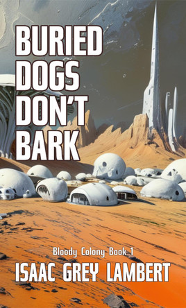 Buried Dogs Don't Bark: Bloody Colony Book 1 (Twisted tales of sci-fi horror from the future of human colonisation) Issac Grey Lambert 9781917414074