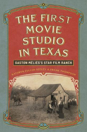 The First Movie Studio in Texas: Gaston Melies's Star Film Ranch Kathryn Fuller-Seeley 9781477333129