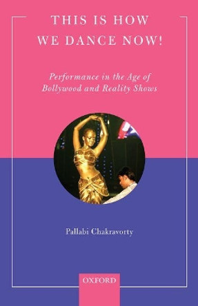 This is How We Dance Now!: Performance in the Age of Bollywood and Reality Shows Pallabi Chakravorty 9780199477760