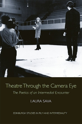 Theatre Through the Camera Eye: The Poetics of an Intermedial Encounter Laura Sava 9781474484282