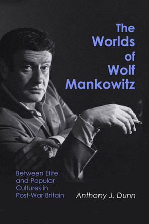 The Worlds of Wolf Mankowitz: Between Elite and Popular Cultures in Post-War Britain Anthony J. Dunn 9780853039068