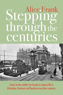 Stepping Through the Centuries: A Door in Time Enables Two Friends to Compare Life in Altrincham, Stockport and Bowdon Across Three Centuries Alice Frank 9781861513281