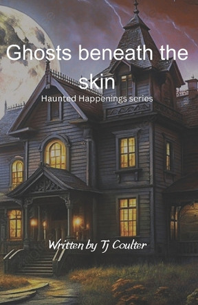 Ghosts beneath the skin: Haunted Happeenings series Tj Coulter 9798286814237