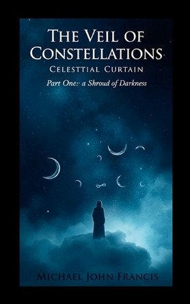 The Veil of Constellations: Celestial Curtain, Part One: A Shroud of Darkness Michael John Francis 9781326494476