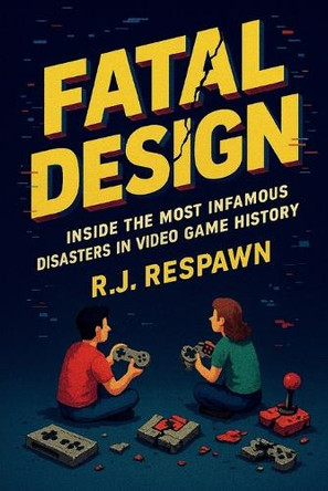 Fatal Design: Inside the Most Infamous Disasters in Video Game History Rj Respawn 9798287578206