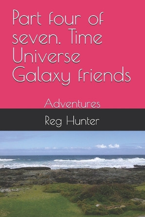 Part four of seven. Time Universe Galaxy friends: Adventures Reg Hunter 9798287180331
