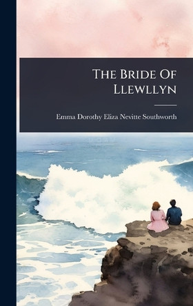 The Bride Of Llewllyn Emma Dorothy Eliza Nevitte Southworth 9781024925548