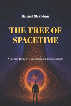 The Tree of Spacetime: A Journey Through Dimensions and Consciousness Amjed Shabban 9798285810636