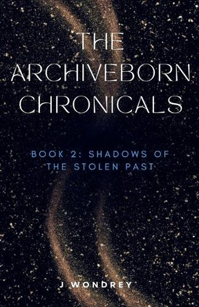 Archiveborn Chronicals - book 2: Shadows of the Stolen Past J Wondrey 9798231278916