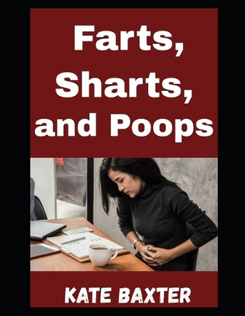 Farts, Sharts, and Poops: The Ultimate Guide To Classifying Gassy Mishaps, Bathroom Blasts, and the Art of Letting It Rip Without Losing Your Friends (or Your Dignity) Kate Baxter 9798288483394