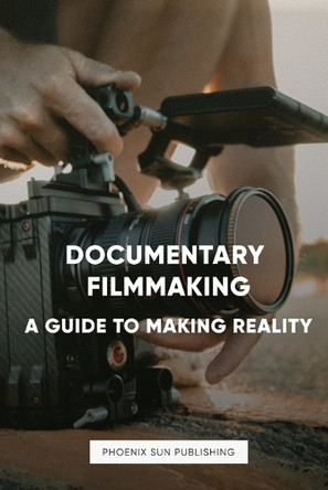 Documentary Filmmaking - A Guide to Making Reality Ps Publishing 9798329378467