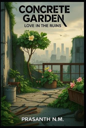 Concrete Garden: Love in the Ruins Prasanth N M 9798291259061