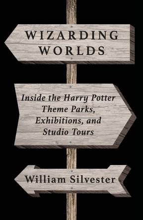 Wizarding Worlds: Inside the Harry Potter Theme Parks, Exhibitions, and Studio Tours William Silvester 9798896093008