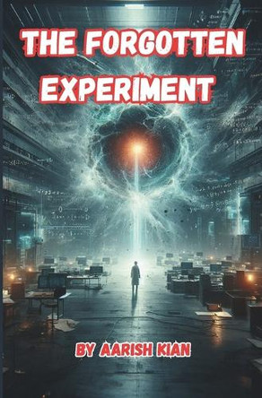 The Forgotten Experiment: A Story of Buried Science, Forbidden Truths, and the Collapse of Reality Aarish Kian 9798312612059