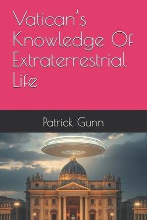 Vatican's Knowledge Of Extraterrestrial Life Patrick Gunn 9798281722223