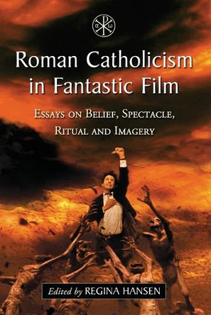 Roman Catholicism in Fantastic Film: Essays on Belief, Spectacle, Ritual and Imagery Regina Hansen 9780786464746