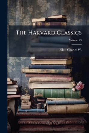 The Harvard Classics Charles W 1834-1926 Eliot 9781024219975