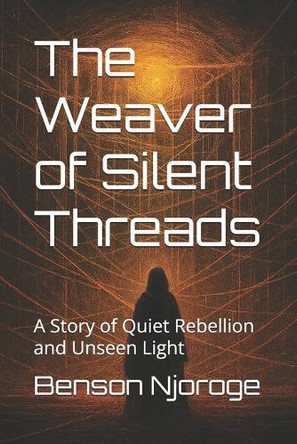 The Weaver of Silent Threads: A Story of Quiet Rebellion and Unseen Light Benson Njoroge 9798282055931