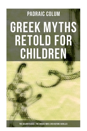 Greek Myths Retold for Children: The Golden Fleece & The Heroes Who Lived Before Achilles Padraic Colum 9788027273201