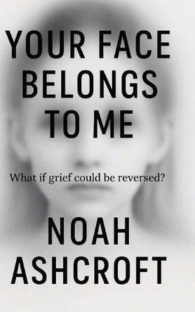 Your Face Belongs to Me: What if grief could be reversed? Noah Ashcroft 9798292646310