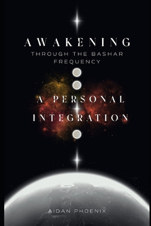 Awakening Through the Bashar Frequency: A Personal Integration Aidan Phoenix 9798291087794