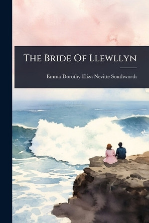 The Bride Of Llewllyn Emma Dorothy Eliza Nevitte Southworth 9781024927634