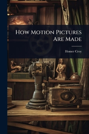 How Motion Pictures Are Made Homer Croy 9781023695145