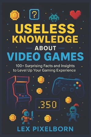 Useless Knowledge about Video Games: 100+ Surprising Facts and Insights to Level Up Your Gaming Experience Lex Pixelborn 9798291176054