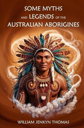 Some Myths and Legends of the Australian Aborigines William Jenkyn Thomas 9781397668424