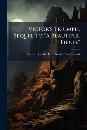 Victor's Triumph. Sequel to "A Beautiful Fiend." Emma Dorothy Eliza Nevitte Southworth 9781024114621