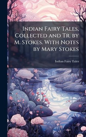 Indian Fairy Tales, Collected and Tr. by M. Stokes. With Notes by Mary Stokes Indian Fairy Tales 9781023800341