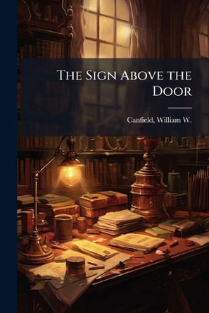 The Sign Above the Door William W 1855-1937 Canfield 9781024249996