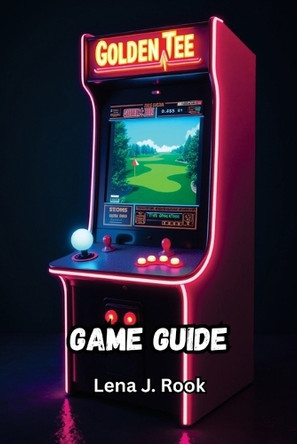 Golden Tee Arcade Classics Game Guide: Unlock Hidden Courses, Master the Trackball, and Crush Every Challenge Across Golf and Bonus Games Lena J Rook 9798292041405