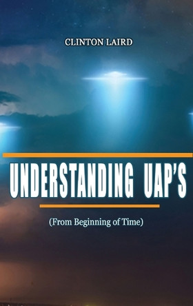 Understanding UAP's: From Beginning of Time Clinton Laird 9798349470035