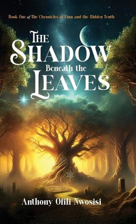 The Shadow Beneath the Leaves: Book 1 The Chronicles of Finn and the Hidden Truth Anthony Ofili Nwosisi 9781632968081