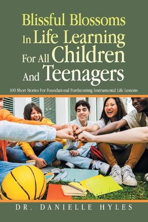 Blissful Blossoms In Life Learning For All Children And Teenagers: 100 Short Stories For Foundational Forthcoming Instrumental Life Lessons Dr Danielle Hyles 9781663273055