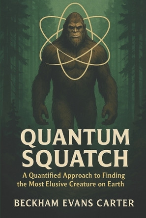 Quantum Squatch: "A Quantified Approach to Finding the Most Elusive Creature on Earth" Beckham Evans Carter 9798289698032