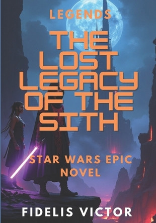 The Lost Legacy of the Sith - Star Wars Legends: A Rebellion Forged in Myth. A Legacy Buried in Ash (Space Opera) Fidelis Victor 9798285136767