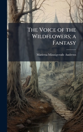 The Voice of the Wildflowers; a Fantasy Marietta Minnigerode 1869-1931 Andrews 9781025161426