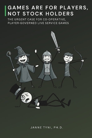 Games Are for Players, not Stock Holders: The Urgent Case for Co-operative, Player-Governed Live Service Games Janne Tyni, PH D 9798284608920
