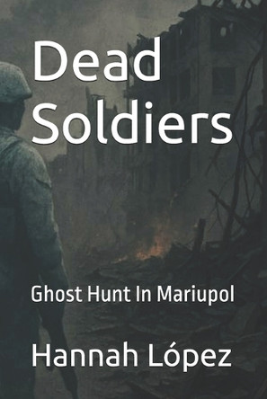 Dead Soldiers: Ghost Hunt In Mariupol Hannah Fiona Lopez 9798289713865